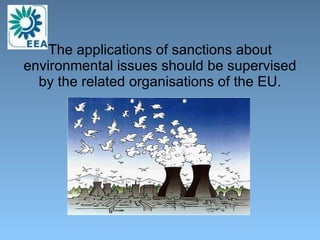 The applications of sanctions about environmental issues should be supervised by the related organisations of the EU. 