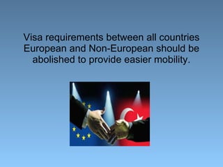Visa requirements between all countries European and Non-European should be abolished to provide easier mobility. 