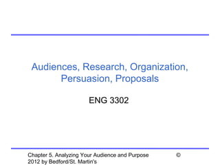Audiences, Research, Organization,
       Persuasion, Proposals

                       ENG 3302




Chapter 5. Analyzing Your Audience and Purpose   ©
2012 by Bedford/St. Martin's
 