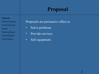 2
Proposal
Proposals are persuasive offers to
• Solve problems
• Provide services
• Sell equipment.
Proposals
Informal Proposal
Formal Proposals
Reports
Preparing Report
Informal Report
Formal Report
 