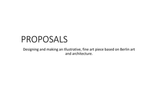 PROPOSALS
Designing and making an Illustrative, fine art piece based on Berlin art
and architecture.
 