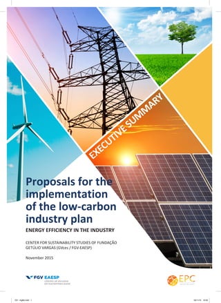ENERGY EFFICIENCY IN THE INDUSTRY
Proposals for the
implementation
of the low-carbon
industry plan
CENTER FOR SUSTAINABILITY STUDIES OF FUNDAÇÃO
GETÚLIO VARGAS (GVces / FGV-EAESP)
November 2015
EXECUTIVESUM
M
ARY
GV - inglês.indd 1 16/11/15 10:50
 