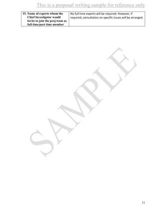This is a proposal writing sample for reference only
11
15. Name of experts whom the
Chief Investigator would
invite to join the proj team as
full time/part time member
No full time experts will be required. However, if
required, consultation on specific issues will be arranged.
 