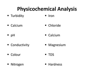 Physicochemical Analysis
 Turbidity
 Calcium
 pH
 Conductivity
 Colour
 Nitrogen
 Iron
 Chloride
 Calcium
 Magnesium
 TDS
 Hardness
 
