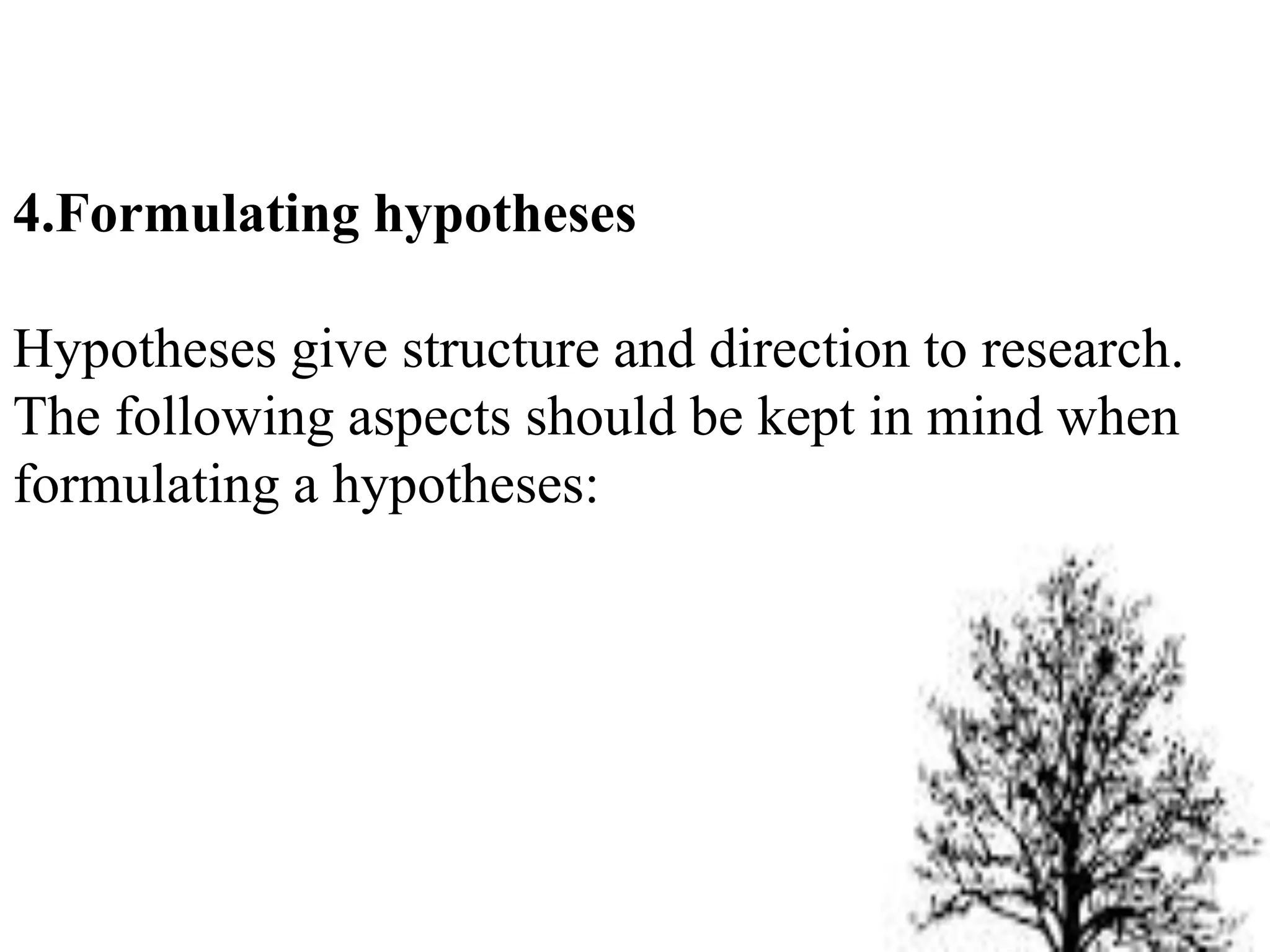 4.Formulating hypotheses
Hypotheses give structure and direction to research.
The following aspects should be kept in mind when
formulating a hypotheses:
 