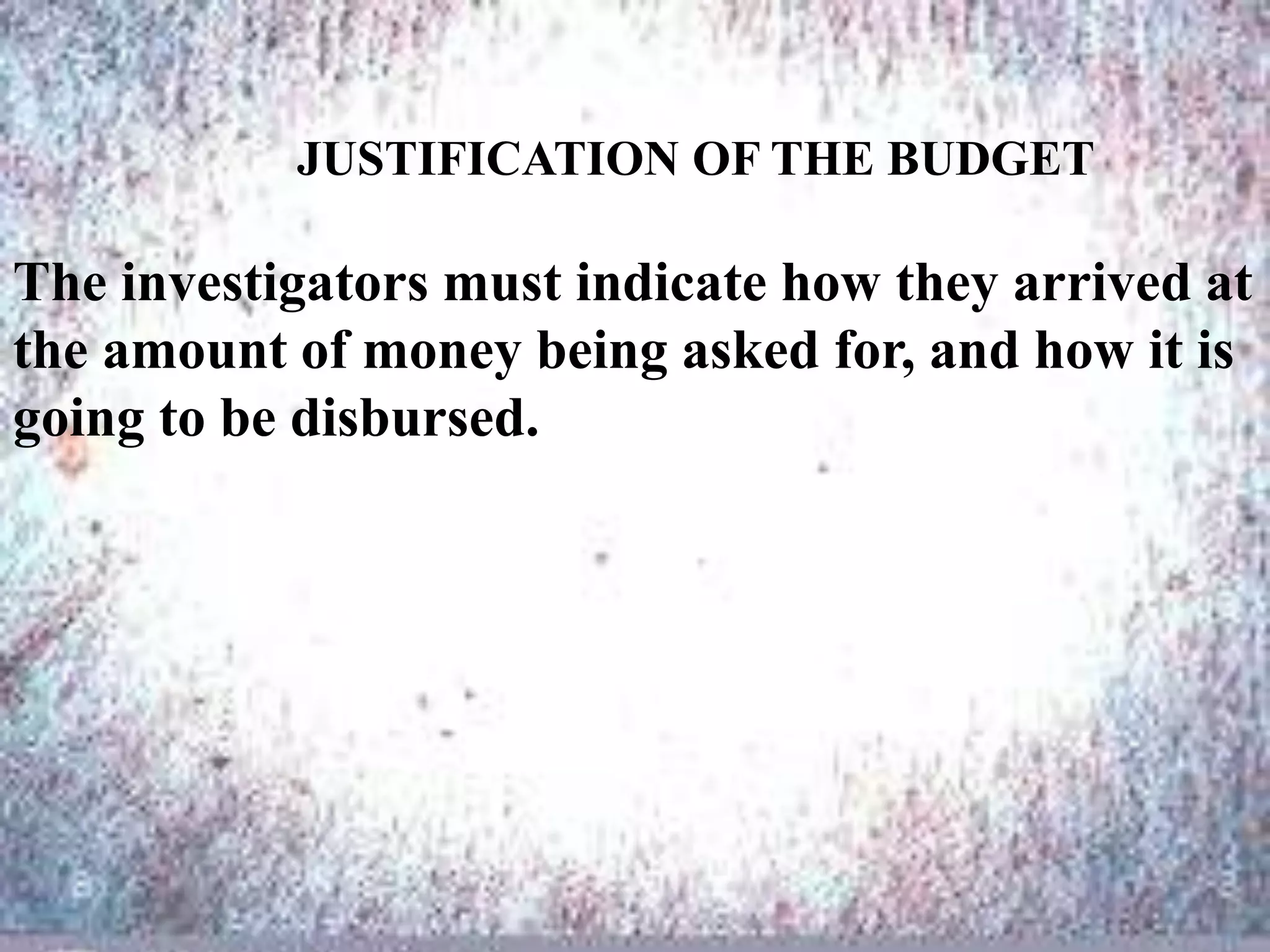 JUSTIFICATION OF THE BUDGET
The investigators must indicate how they arrived at
the amount of money being asked for, and how it is
going to be disbursed.
 