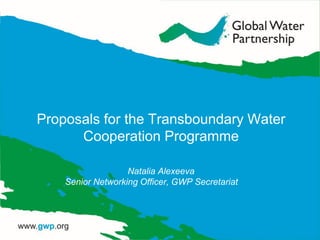 Proposals for the Transboundary Water
Cooperation Programme
Natalia Alexeeva
Senior Networking Officer, GWP Secretariat
 