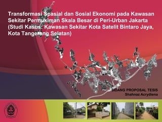 Transformasi Spasial dan Sosial Ekonomi pada Kawasan
Sekitar Permukiman Skala Besar di Peri-Urban Jakarta
(Studi Kasus: Kawasan Sekitar Kota Satelit Bintaro Jaya,
Kota Tangerang Selatan)
SIDANG PROPOSAL TESIS
Shahnaz Acrydiena
 