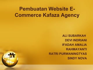 Pembuatan Website E-
Commerce Kafaza Agency
ALI SUBARKAH
DEVI INDRIANI
IFADAH AMALIA
RAHMAYANTI
RATRI PURWANINGTYAS
SINDY NOVA
 