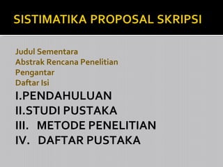 Judul Sementara
Abstrak Rencana Penelitian
Pengantar
Daftar Isi

I.PENDAHULUAN
II.STUDI PUSTAKA
III. METODE PENELITIAN
IV. DAFTAR PUSTAKA

 