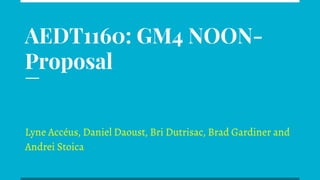 AEDT1160: GM4 NOON-
Proposal
Lyne Accéus, Daniel Daoust, Bri Dutrisac, Brad Gardiner and
Andrei Stoica
 