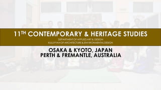 11TH CONTEMPORARY & HERITAGE STUDIES
OSAKA & KYOTO, JAPAN
DEPARTMENTOF APPLIED ART & DESIGN
KULLIYYAH OF ARCHITECTURE& ENVIRONMENTALDESIGN
PERTH & FREMANTLE, AUSTRALIA
 