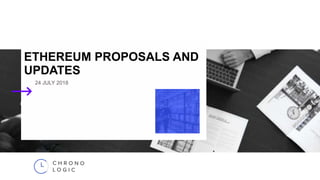 ETHEREUM PROPOSALS AND
UPDATES
24 JULY 2018
 