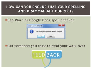 Use Word or Google Docs spell-checker
Get someone you trust to read your work over
HOW CAN YOU ENSURE THAT YOUR SPELLING
AND GRAMMAR ARE CORRECT?
 