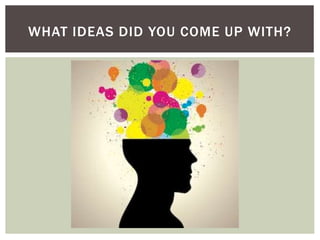 WHAT IDEAS DID YOU COME UP WITH?
 