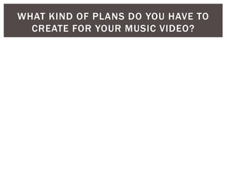 WHAT KIND OF PLANS DO YOU HAVE TO
CREATE FOR YOUR MUSIC VIDEO?
 