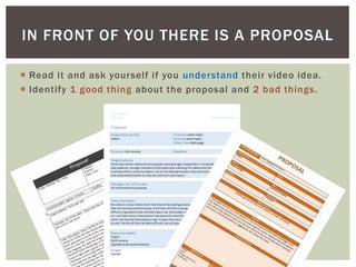  Read it and ask yourself if you understand their video idea.
 Identify 1 good thing about the proposal and 2 bad things.
IN FRONT OF YOU THERE IS A PROPOSAL
 
