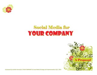 Social Media for
                                          YOUR COMPANY



                                                                                                           A Proposal


A proposal by Jennifer Kennedy to YOUR COMPANY for Social Media Strategy and Implementation July 5, 2012
 