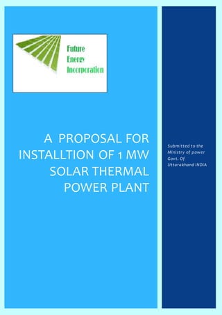 A PROPOSAL FOR
INSTALLTION OF 1 MW
SOLAR THERMAL
POWER PLANT
Submitted to the
Ministry of power
Govt. Of
Uttarakhand INDIA
 