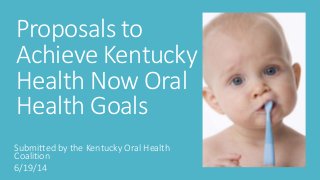 Proposals to
Achieve Kentucky
Health Now Oral
Health Goals
Submitted by the Kentucky Oral Health
Coalition
6/19/14
 