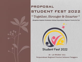 28	
  –	
  30	
  Oktober	
  2022	
  
Perpustakaan	
  Regional	
  Provinsi	
  Sulawesi	
  Tenggara	
  
PROPOSAL !
STUDENT FEST 2022!
“ Together, Stronger & Smarter “
(Rangkaian	
  Kegiatan	
  Pembukaan	
  Gedung	
  Perpustakaan	
  Regional	
  	
  Provinsi	
  Sul-­‐Tra)	
  
 