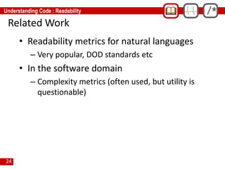 24
Related Work
• Readability metrics for natural languages
– Very popular, DOD standards etc
• In the software domain
– Complexity metrics (often used, but utility is
questionable)
 