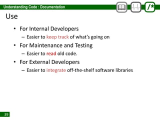 39
Use
• For Internal Developers
– Easier to keep track of what’s going on
• For Maintenance and Testing
– Easier to read old code.
• For External Developers
– Easier to integrate off-the-shelf software libraries
 