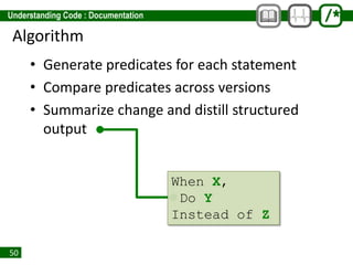 50
Algorithm
• Generate predicates for each statement
• Compare predicates across versions
• Summarize change and distill structured
output
When X,
Do Y
Instead of Z
 