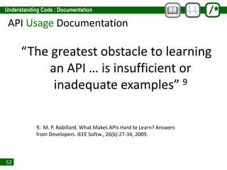 52
API Usage Documentation
“The greatest obstacle to learning
an API … is insufficient or
inadequate examples” 9
9. M. P. Robillard. What Makes APIs Hard to Learn? Answers
from Developers. IEEE Softw., 26(6):27-34, 2009.
 