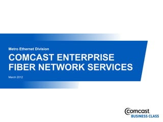 Metro Ethernet Division

COMCAST ENTERPRISE
FIBER NETWORK SERVICES
March 2012
 