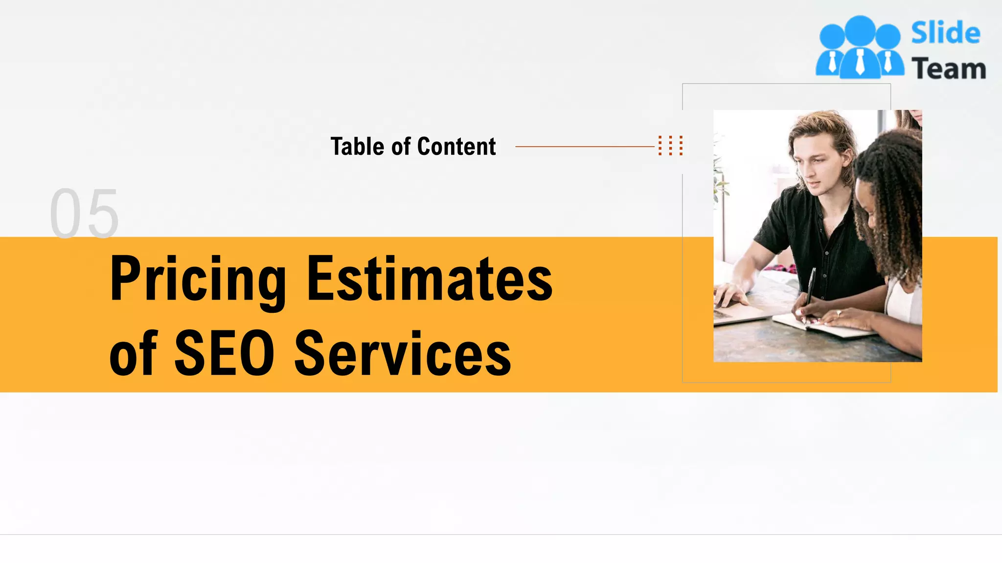 Table of Content
05
Pricing Estimates
of SEO Services
13
 