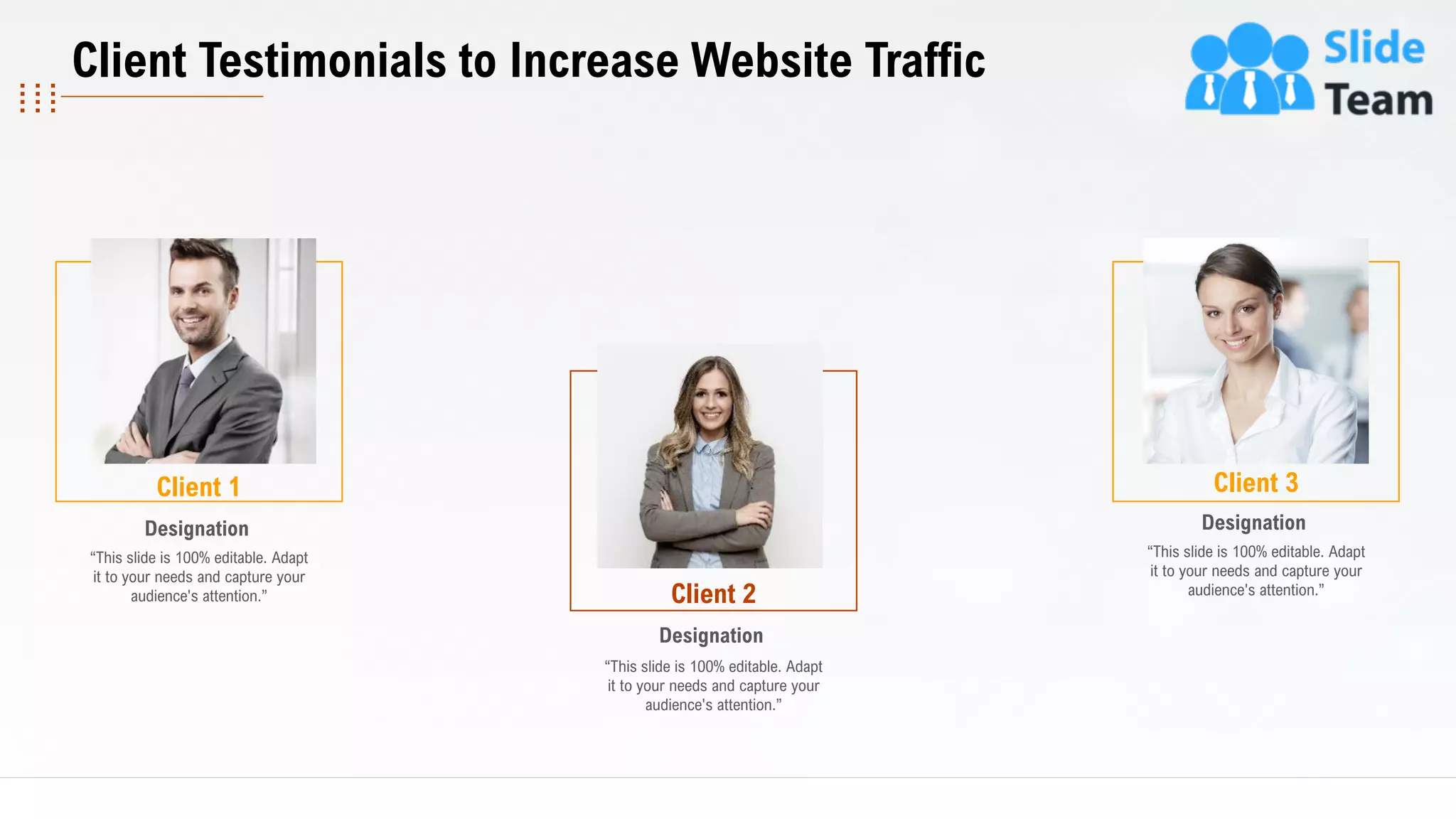 19
Client 1
“This slide is 100% editable. Adapt
it to your needs and capture your
audience's attention.”
Designation
Client 2
“This slide is 100% editable. Adapt
it to your needs and capture your
audience's attention.”
Designation
Client 3
“This slide is 100% editable. Adapt
it to your needs and capture your
audience's attention.”
Designation
Client Testimonials to Increase Website Traffic
 