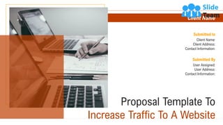 Proposal Template To
Increase Traffic To A Website
Submitted to
Client Name:
Client Address:
Contact Information:
Submitted By
User Assigned:
User Address:
Contact Information:
Client Name
 