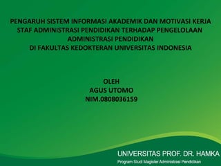 PENGARUH SISTEM INFORMASI AKADEMIK DAN MOTIVASI KERJA STAF ADMINISTRASI PENDIDIKAN TERHADAP PENGELOLAAN  ADMINISTRASI PENDIDIKAN DI FAKULTAS KEDOKTERAN UNIVERSITAS INDONESIA OLEH AGUS UTOMO NIM.0808036159 