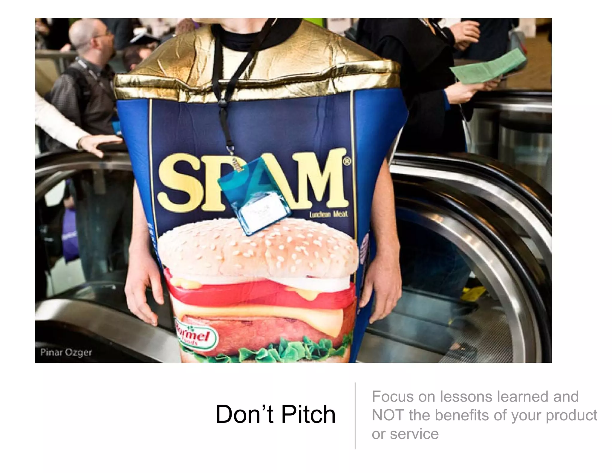 Focus on lessons learned and
Don’t Pitch
D ’t Pit h    NOT the benefits of your product
              or service
 