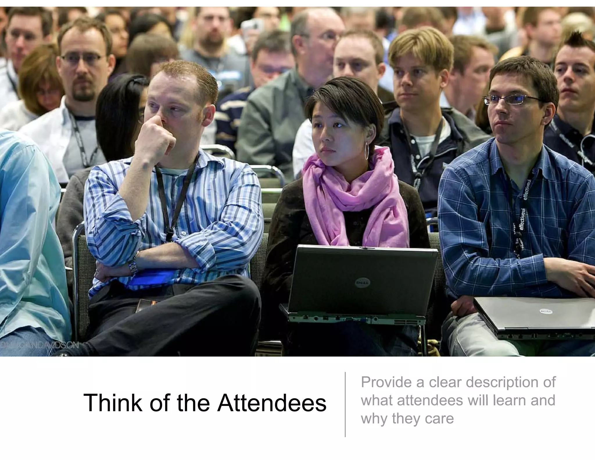 Provide a clear description of
Think f the Attendees
Thi k of th Att d       what attendees will learn and
                         hat              ill
                        why they care
 