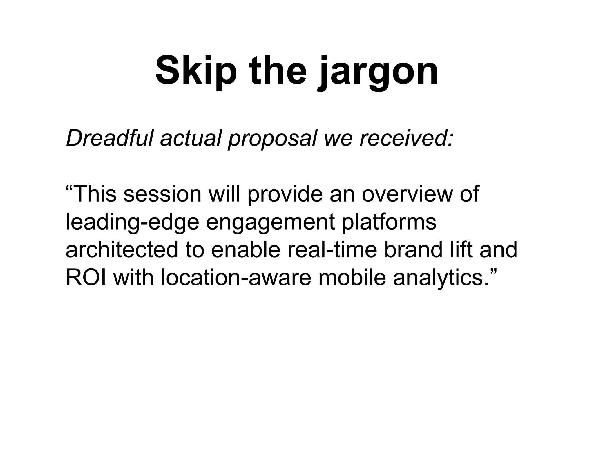 Skip th j
         Ski the jargon
Dreadful actual proposal we received:

“This session will provide an overview of
leading-edge e gage e t p at o s
 ead g edge engagement platforms
architected to enable real-time brand lift and
ROI with location-aware mobile analytics.”
          location aware         analytics.
 