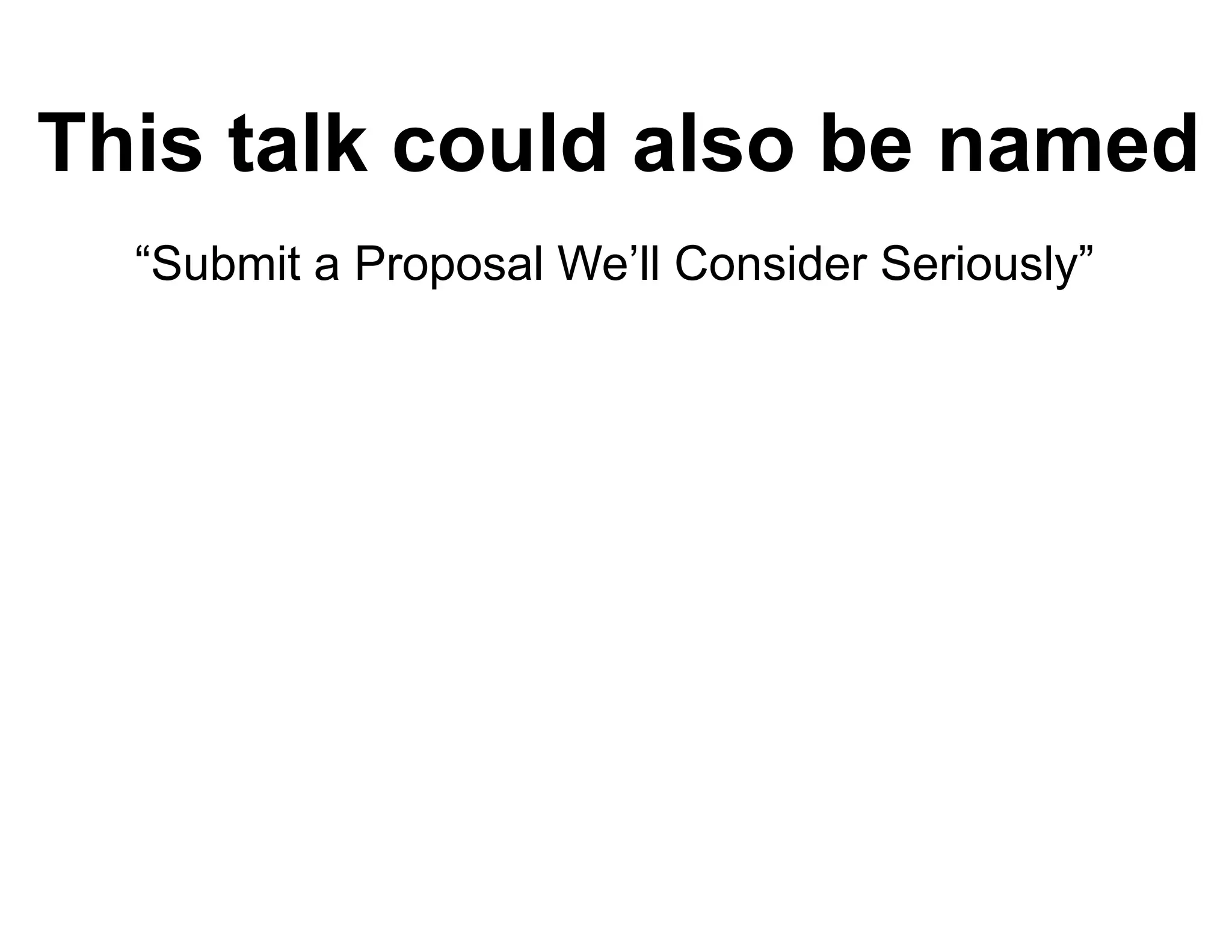 This talk could also be named
  “Submit a Proposal We’ll Consider S
  “S                       C        Seriously”
 