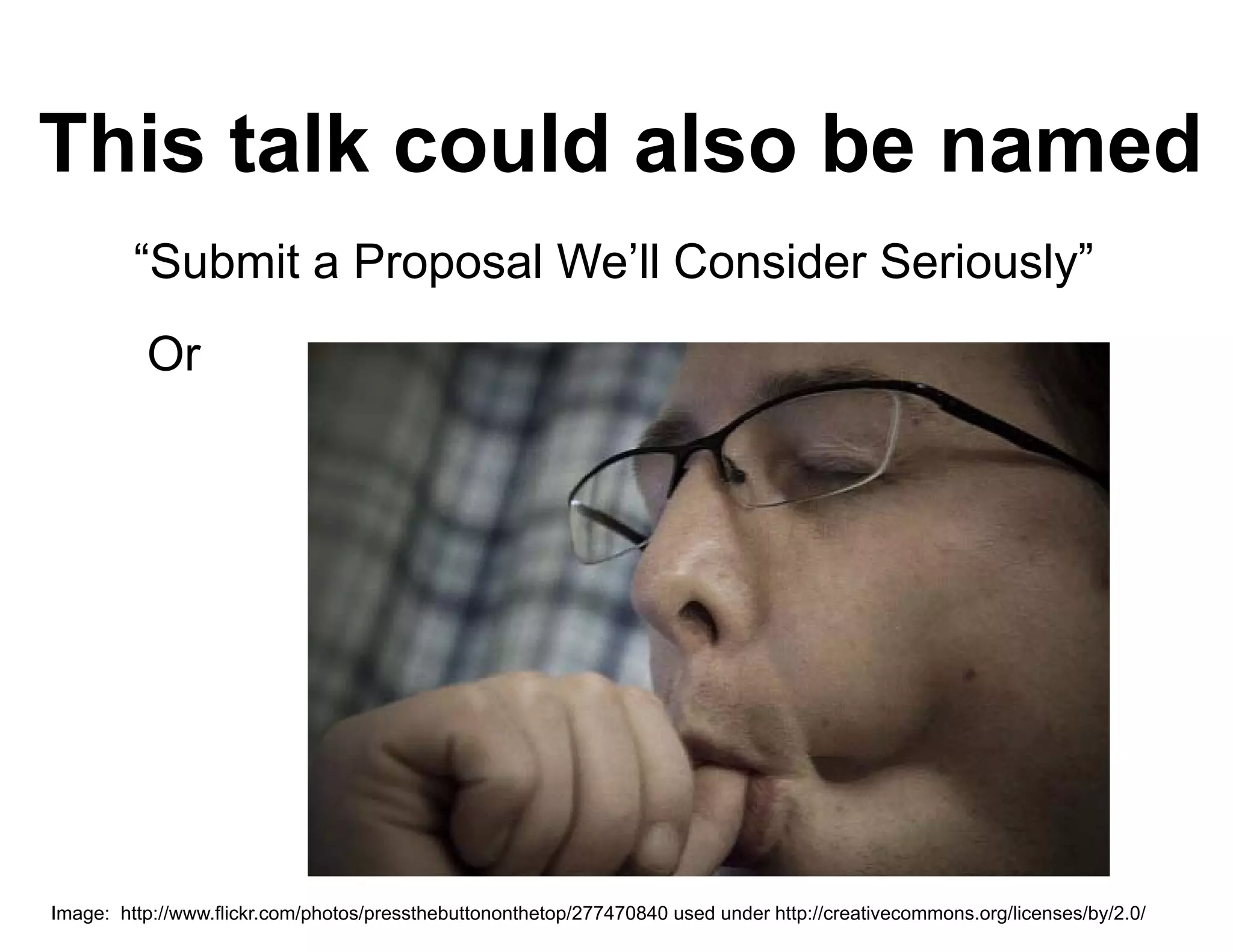 This talk could also be named
         “Submit Proposal W ’ll C
         “S b it a P    l We’ll Consider S i
                                    id Seriously”
                                              l ”
          Or




Image: http://www.flickr.com/photos/pressthebuttononthetop/277470840 used under http://creativecommons.org/licenses/by/2.0/
 