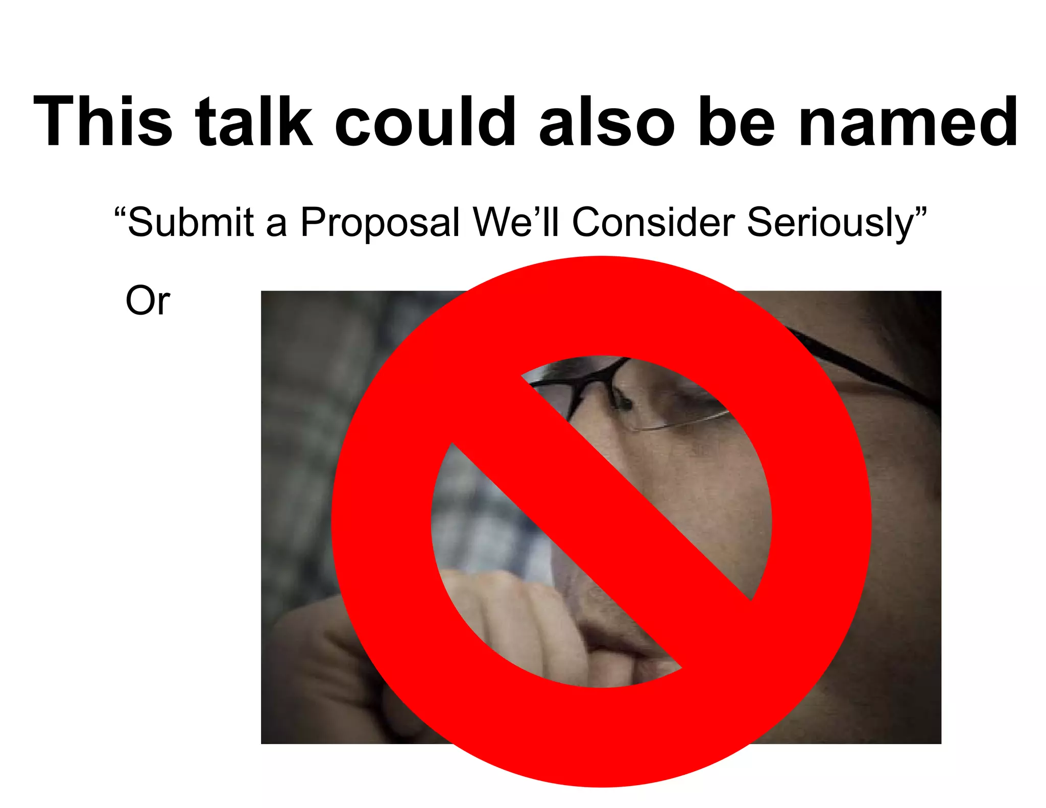 This talk could also be named
  “Submit Proposal W ’ll C
  “S b it a P    l We’ll Consider S i
                             id Seriously”
                                       l ”
  Or
 