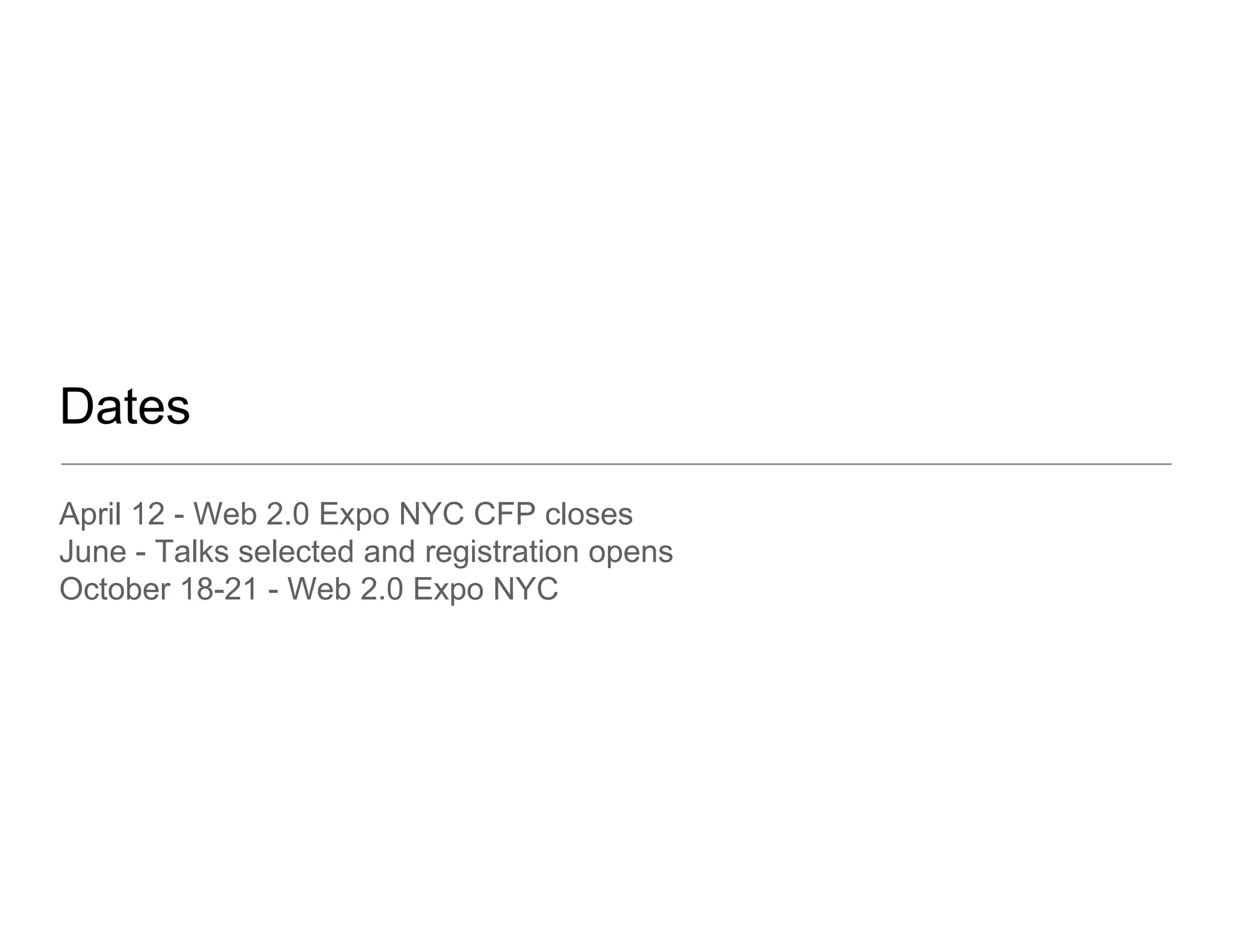 Dates
April 12 - Web 2.0 Expo NYC CFP closes
June - Talks selected and registration opens
October 18-21 - Web 2.0 Expo NYC
                      20
 