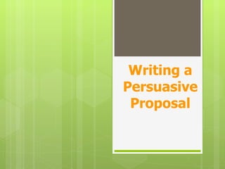 Writing a
Persuasive
 Proposal
 