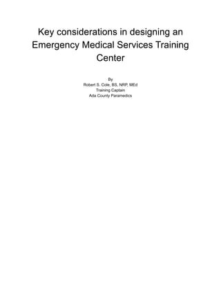 Key considerations in designing an
Emergency Medical Services Training
Center
By
Robert S. Cole, BS, NRP, MEd
Training Captain
Ada County Paramedics
 