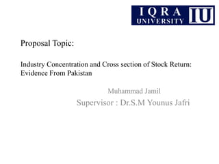 Proposal Topic:
Industry Concentration and Cross section of Stock Return:
Evidence From Pakistan
Muhammad Jamil
Supervisor : Dr.S.M Younus Jafri
 