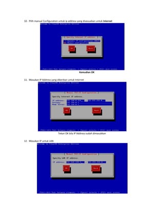 10. Pilih manual Configuration untuk ip address yang disesuaikan untuk internet

Kemudian OK
11. Masukan IP Address yang diberikan untuk Internet

Tekan OK bila IP Address sudah dimasukkan
12. Masukan IP untuk LAN

 