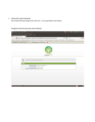 F.

PENGUJIAN FUNGSI JARINGAN
Jika Jaringan Berfungsi dengan baik maka situs – situs yang diblokir akan bekerja

Pengujian Internet jika proxy server bekerja

 