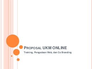 PROPOSAL UKM ONLINE
Training, Pengadaan Web, dan Co Branding
 