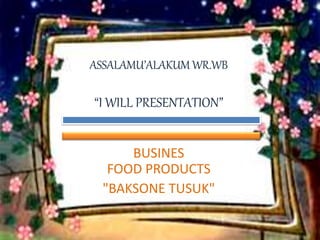 ASSALAMU’ALAKUM WR.WB 
“I WILL PRESENTATION” 
BUSINES 
FOOD PRODUCTS 
"BAKSONE TUSUK" 
 