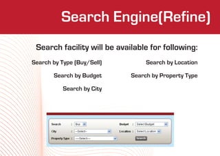 Search Engine(Refine)
                  Who We Are
 Search facility will be available for following:
Search by Type (Buy/Sell)         Search by Location

       Search by Budget      Search by Property Type

           Search by City
 