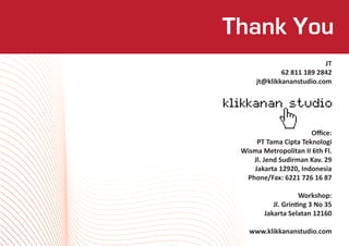 Thank You
                          JT
             62 811 189 2842
     jt@klikkananstudio.com




                      Oﬃce:
     PT Tama Cipta Teknologi
 Wisma Metropolitan II 6th Fl.
    Jl. Jend Sudirman Kav. 29
    Jakarta 12920, Indonesia
  Phone/Fax: 6221 726 16 87

                     Workshop:
           Jl. Grinting 3 No 35
        Jakarta Selatan 12160

   www.klikkananstudio.com
 